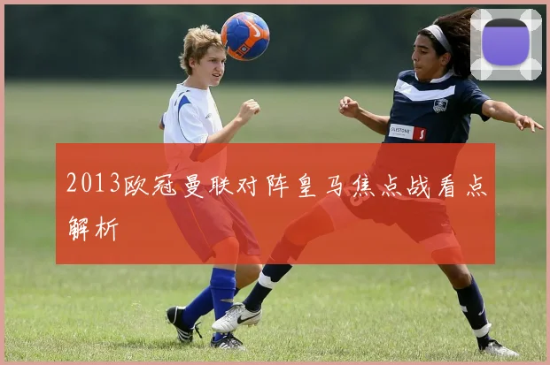 2013欧冠曼联对阵皇马焦点战看点解析