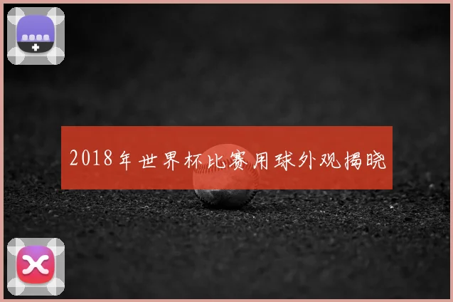2018年世界杯比赛用球外观揭晓