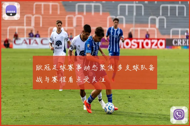 欧冠足球赛事动态聚焦 多支球队备战与赛程看点受关注