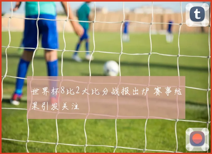 世界杯8比2大比分战报出炉 赛事结果引发关注