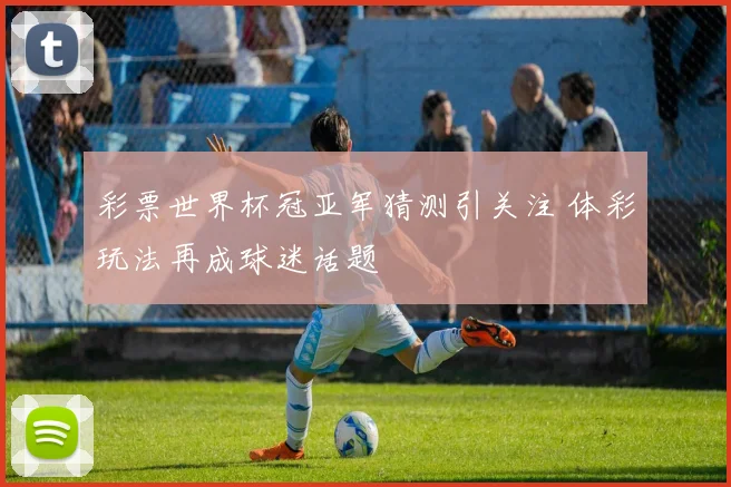 彩票世界杯冠亚军猜测引关注 体彩玩法再成球迷话题