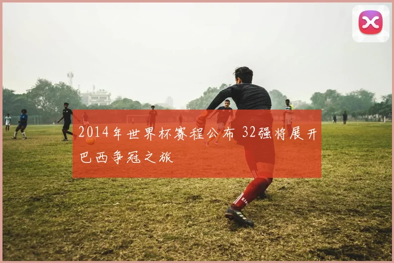 2014年世界杯赛程公布 32强将展开巴西争冠之旅