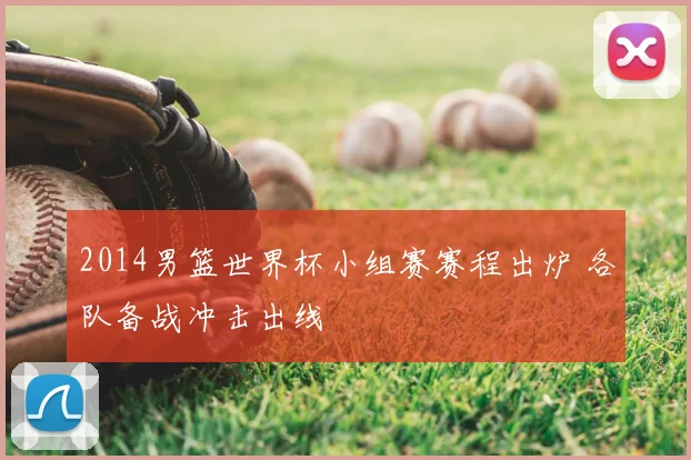 2014男篮世界杯小组赛赛程出炉 各队备战冲击出线